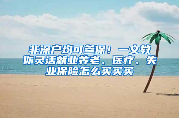 非深户均可参保！一文教你灵活就业养老、医疗、失业保险怎么买买买