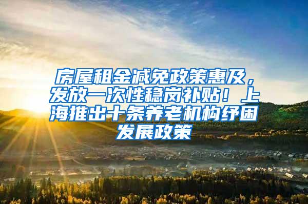 房屋租金减免政策惠及，发放一次性稳岗补贴！上海推出十条养老机构纾困发展政策