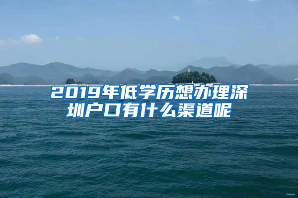 2019年低学历想办理深圳户口有什么渠道呢