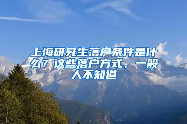 上海研究生落户条件是什么？这些落户方式，一般人不知道