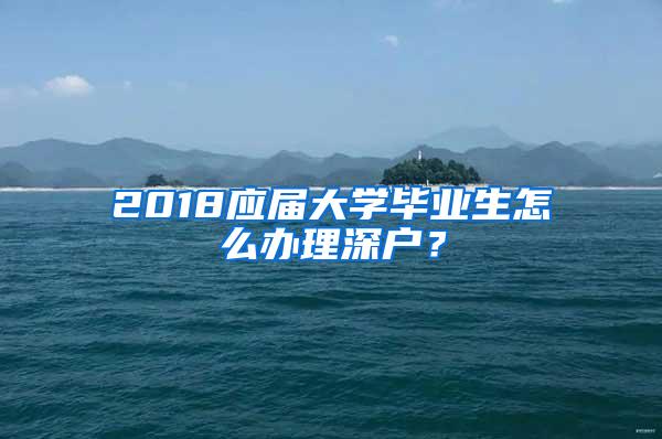2018应届大学毕业生怎么办理深户？