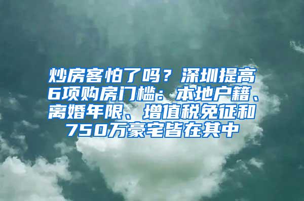 炒房客怕了吗？深圳提高6项购房门槛：本地户籍、离婚年限、增值税免征和750万豪宅皆在其中