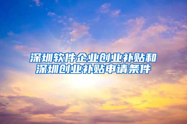 深圳软件企业创业补贴和深圳创业补贴申请条件