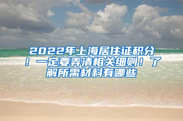 2022年上海居住证积分！一定要弄清相关细则！了解所需材料有哪些