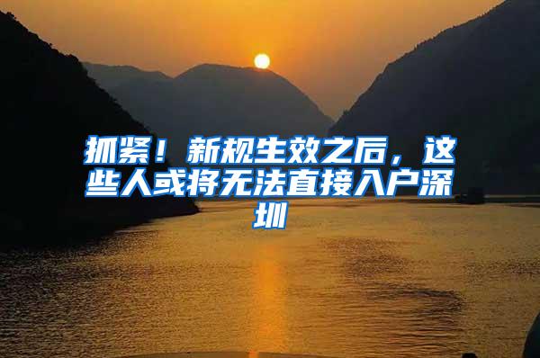 抓紧！新规生效之后，这些人或将无法直接入户深圳