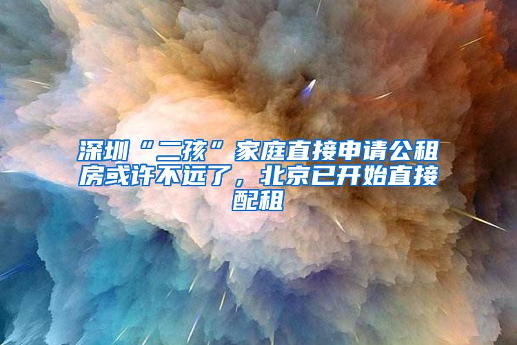 深圳“二孩”家庭直接申请公租房或许不远了，北京已开始直接配租