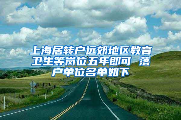 上海居转户远郊地区教育卫生等岗位五年即可 落户单位名单如下