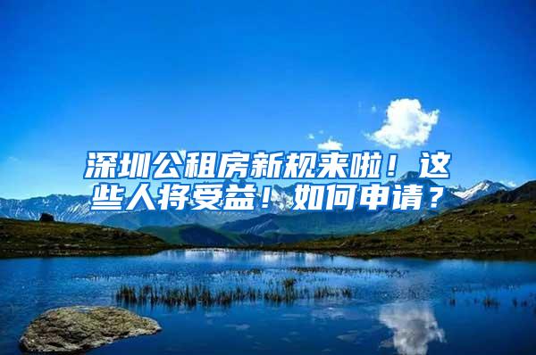 深圳公租房新规来啦！这些人将受益！如何申请？