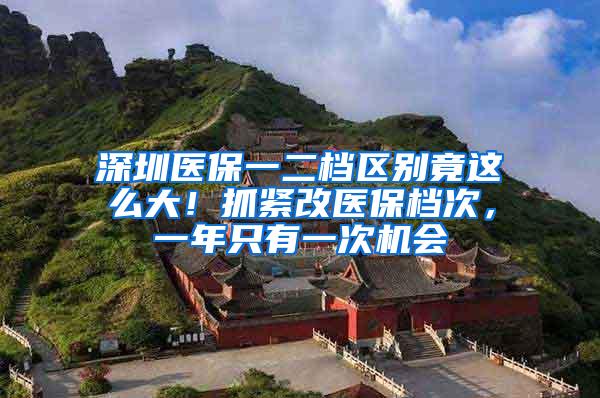 深圳医保一二档区别竟这么大！抓紧改医保档次，一年只有一次机会