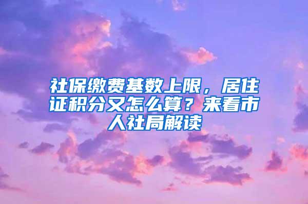 社保缴费基数上限，居住证积分又怎么算？来看市人社局解读