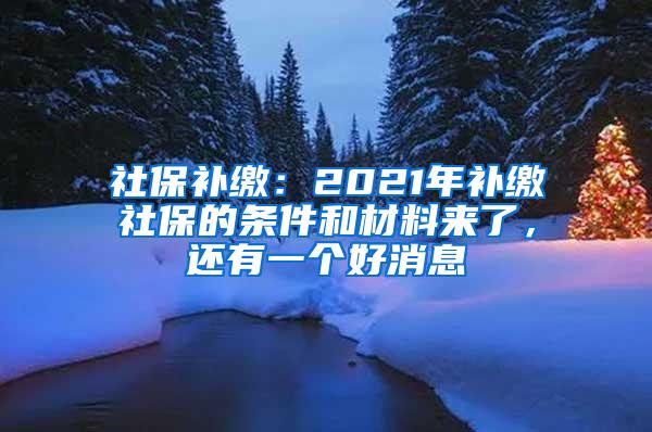社保补缴：2021年补缴社保的条件和材料来了，还有一个好消息