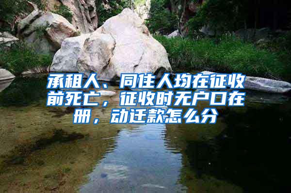 承租人、同住人均在征收前死亡，征收时无户口在册，动迁款怎么分