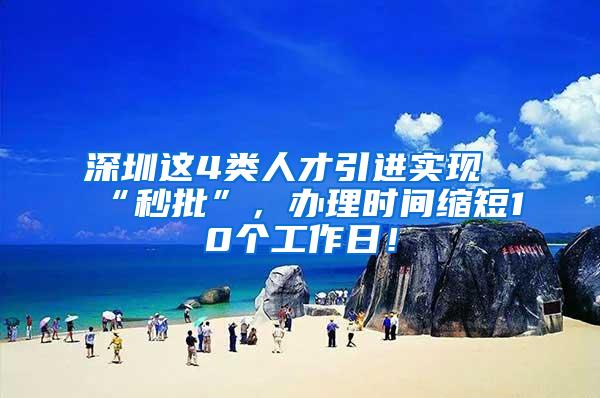 深圳这4类人才引进实现“秒批”，办理时间缩短10个工作日！