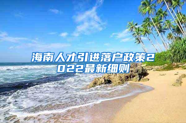 海南人才引进落户政策2022最新细则