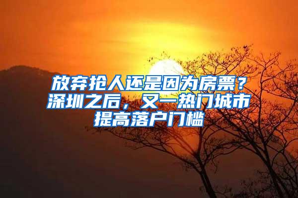 放弃抢人还是因为房票？深圳之后，又一热门城市提高落户门槛