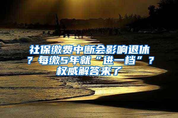 社保缴费中断会影响退休？每缴5年就“进一档”？权威解答来了