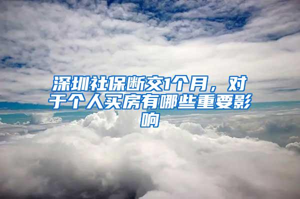 深圳社保断交1个月，对于个人买房有哪些重要影响