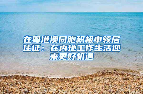 在粤港澳同胞积极申领居住证：在内地工作生活迎来更好机遇