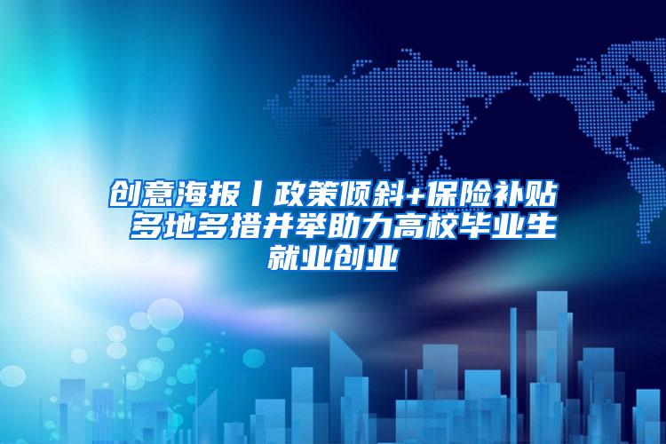 创意海报丨政策倾斜+保险补贴 多地多措并举助力高校毕业生就业创业