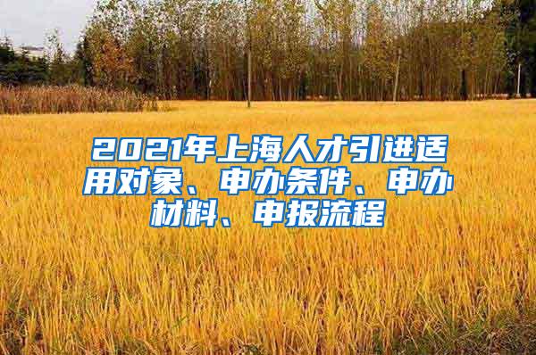 2021年上海人才引进适用对象、申办条件、申办材料、申报流程