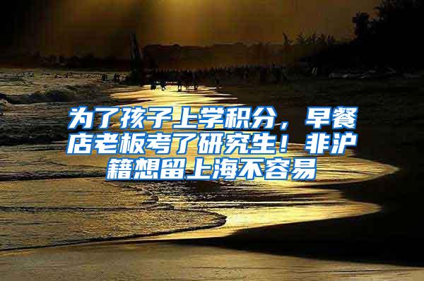 为了孩子上学积分，早餐店老板考了研究生！非沪籍想留上海不容易