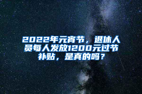 2022年元宵节，退休人员每人发放1200元过节补贴，是真的吗？