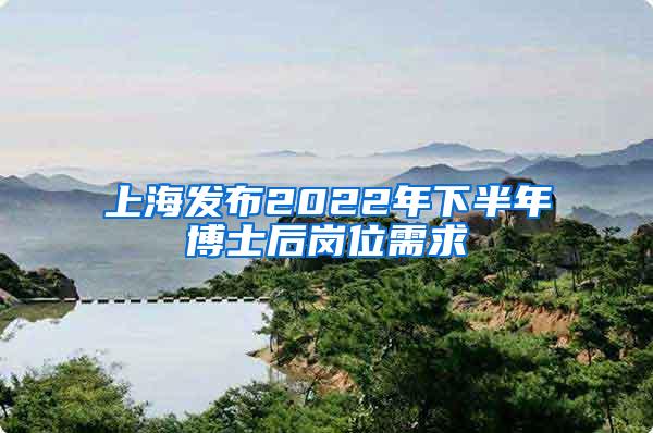 上海发布2022年下半年博士后岗位需求