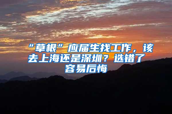 “草根”应届生找工作，该去上海还是深圳？选错了容易后悔