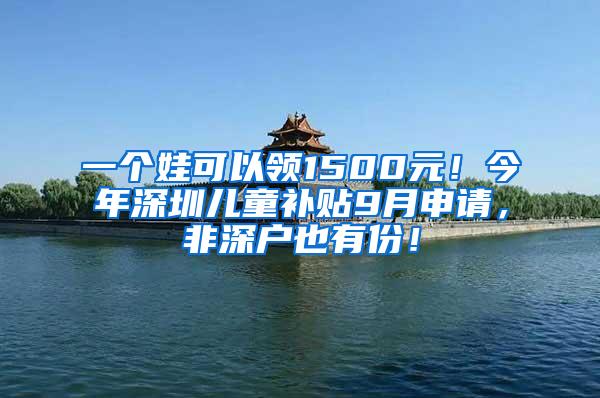 一个娃可以领1500元！今年深圳儿童补贴9月申请，非深户也有份！