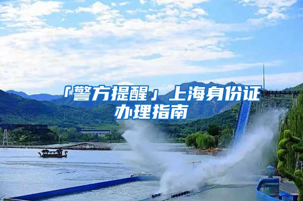 「警方提醒」上海身份证办理指南