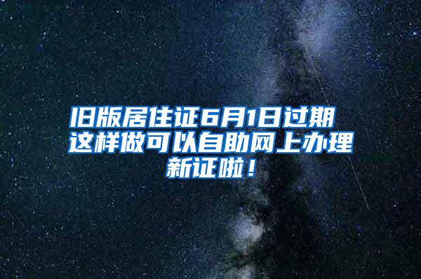 旧版居住证6月1日过期 这样做可以自助网上办理新证啦！