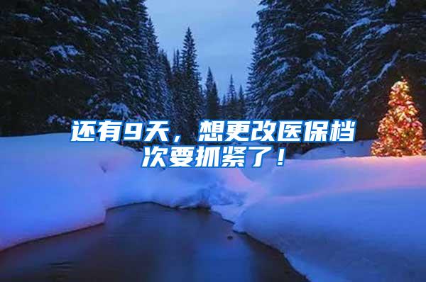 还有9天，想更改医保档次要抓紧了！