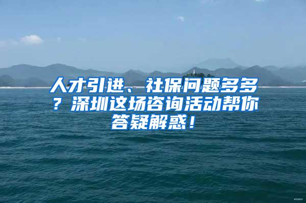 人才引进、社保问题多多？深圳这场咨询活动帮你答疑解惑！