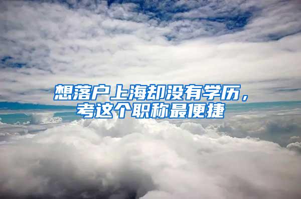 想落户上海却没有学历，考这个职称最便捷