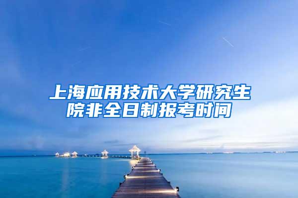 上海应用技术大学研究生院非全日制报考时间
