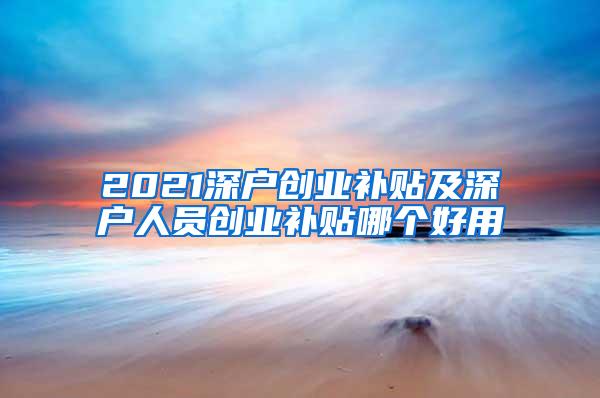 2021深户创业补贴及深户人员创业补贴哪个好用