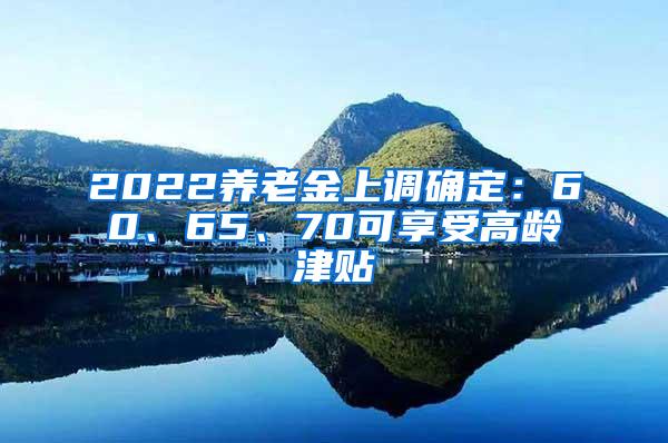 2022养老金上调确定：60、65、70可享受高龄津贴