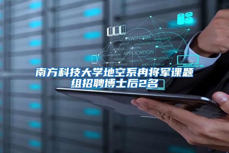 南方科技大学地空系冉将军课题组招聘博士后2名