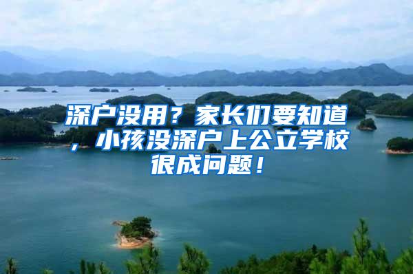 深户没用？家长们要知道，小孩没深户上公立学校很成问题！