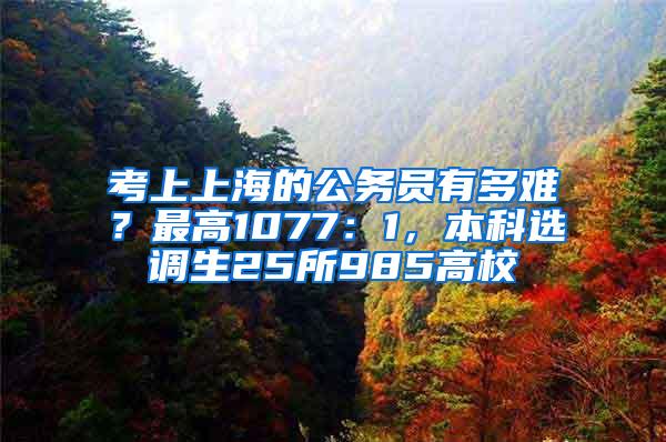 考上上海的公务员有多难？最高1077：1，本科选调生25所985高校