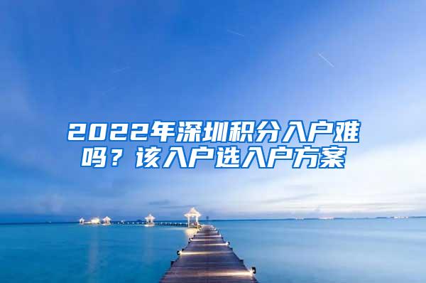 2022年深圳积分入户难吗？该入户选入户方案