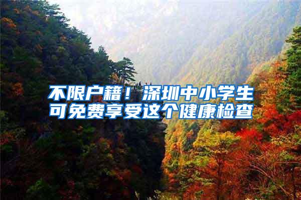 不限户籍！深圳中小学生可免费享受这个健康检查