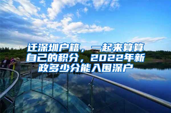迁深圳户籍，一起来算算自己的积分，2022年新政多少分能入围深户