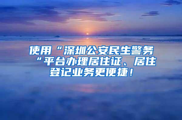 使用“深圳公安民生警务“平台办理居住证、居住登记业务更便捷！
