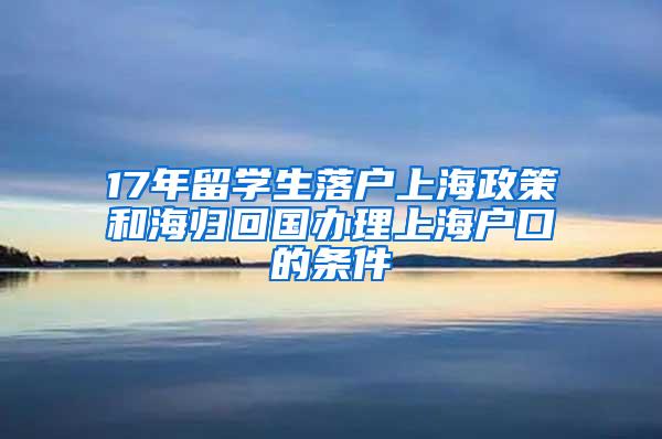 17年留学生落户上海政策和海归回国办理上海户口的条件
