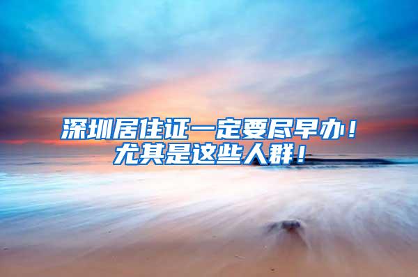 深圳居住证一定要尽早办！尤其是这些人群！