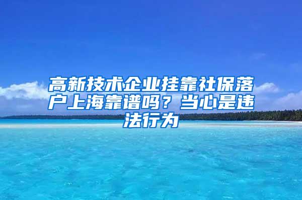 高新技术企业挂靠社保落户上海靠谱吗？当心是违法行为