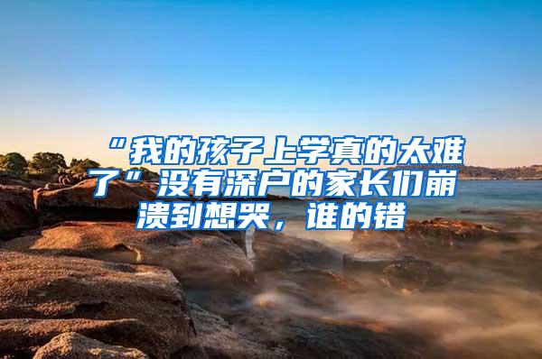 “我的孩子上学真的太难了”没有深户的家长们崩溃到想哭，谁的错