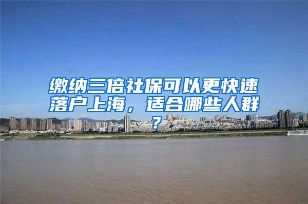 缴纳三倍社保可以更快速落户上海，适合哪些人群？