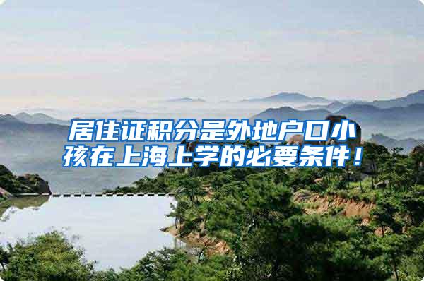 居住证积分是外地户口小孩在上海上学的必要条件！